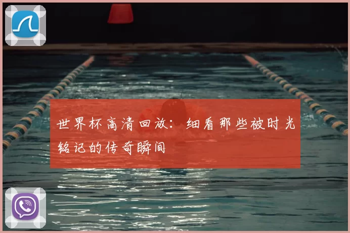 世界杯高清回放:细看那些被时光铭记的传奇瞬间
