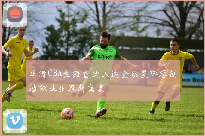 单涛CBA生涯首次入选全明星阵容创造职业生涯新高度