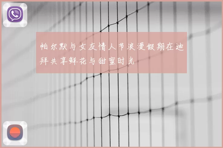 帕尔默与女友情人节浪漫假期在迪拜共享鲜花与甜蜜时光