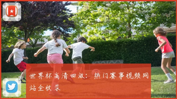世界杯高清回放:热门赛事视频网站全收录