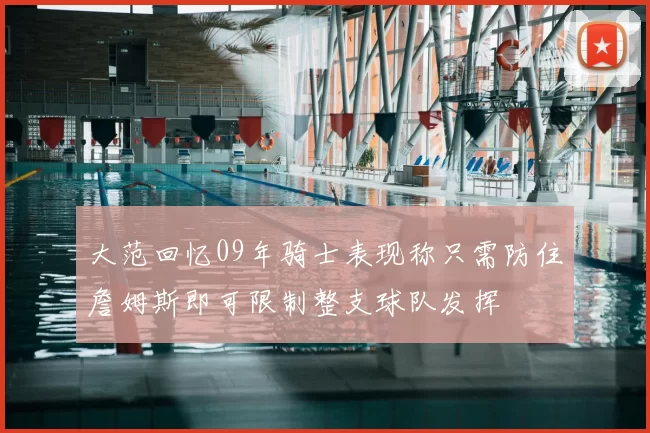 大范回忆09年骑士表现称只需防住詹姆斯即可限制整支球队发挥