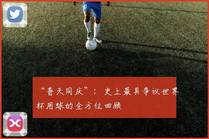 “普天同庆”:史上最具争议世界杯用球的全方位回顾