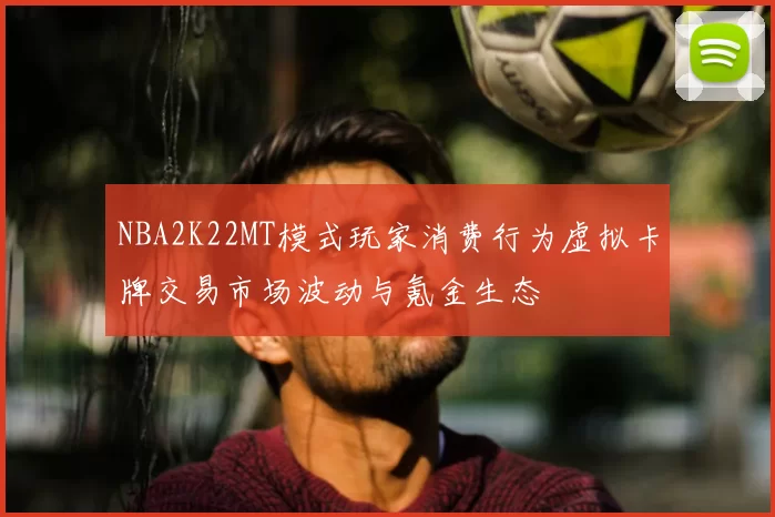 NBA2K22MT模式玩家消费行为虚拟卡牌交易市场波动与氪金生态