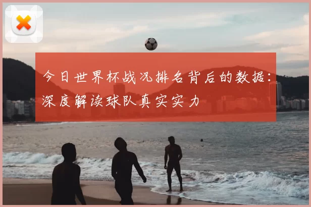 今日世界杯战况排名背后的数据：深度解读球队真实实力