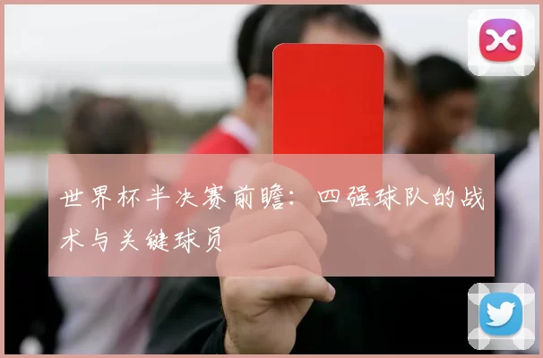 世界杯半决赛前瞻:四强球队的战术与关键球员