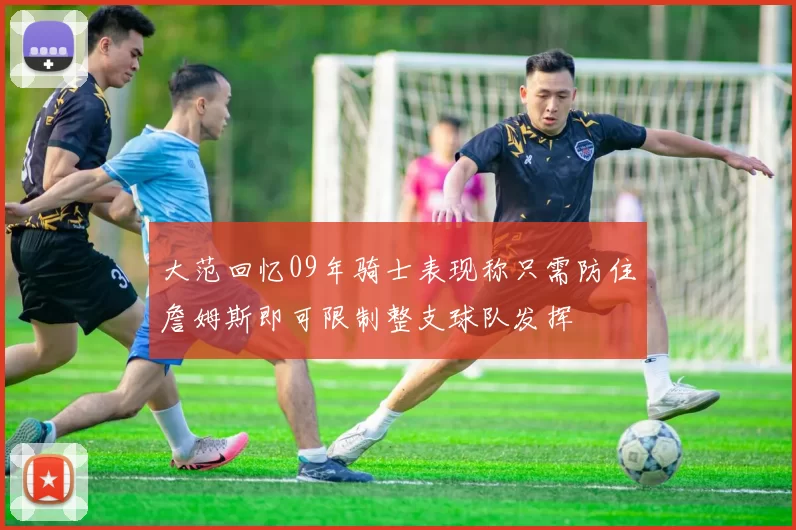 大范回忆09年骑士表现称只需防住詹姆斯即可限制整支球队发挥
