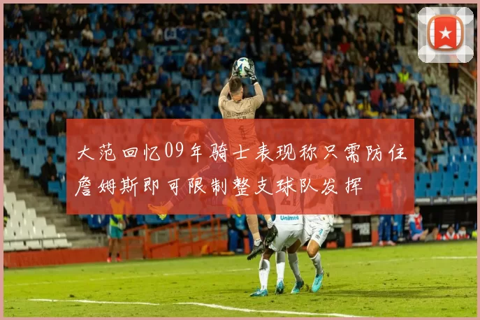 大范回忆09年骑士表现称只需防住詹姆斯即可限制整支球队发挥