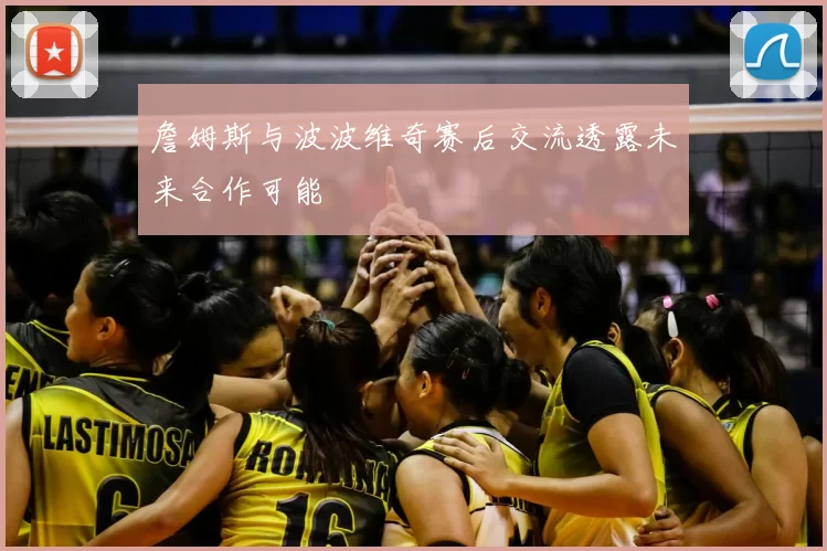 詹姆斯与波波维奇赛后交流透露未来合作可能