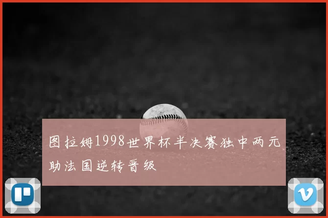 图拉姆1998世界杯半决赛独中两元助法国逆转晋级