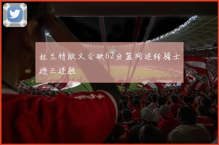 杜兰特欧文合砍62分篮网逆转骑士迎三连胜