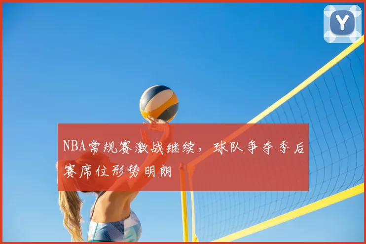 NBA常规赛激战继续,球队争夺季后赛席位形势明朗