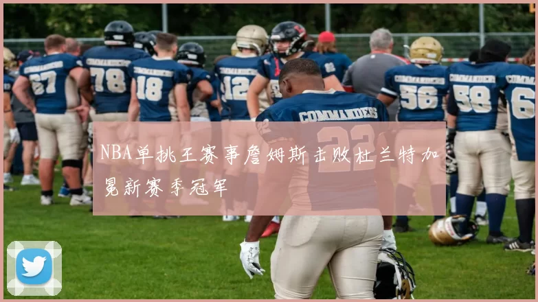 NBA单挑王赛事詹姆斯击败杜兰特加冕新赛季冠军