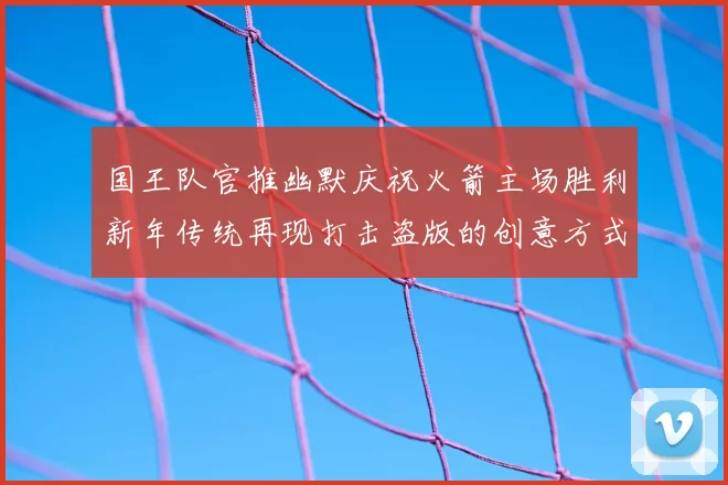 国王队官推幽默庆祝火箭主场胜利新年传统再现打击盗版的创意方式