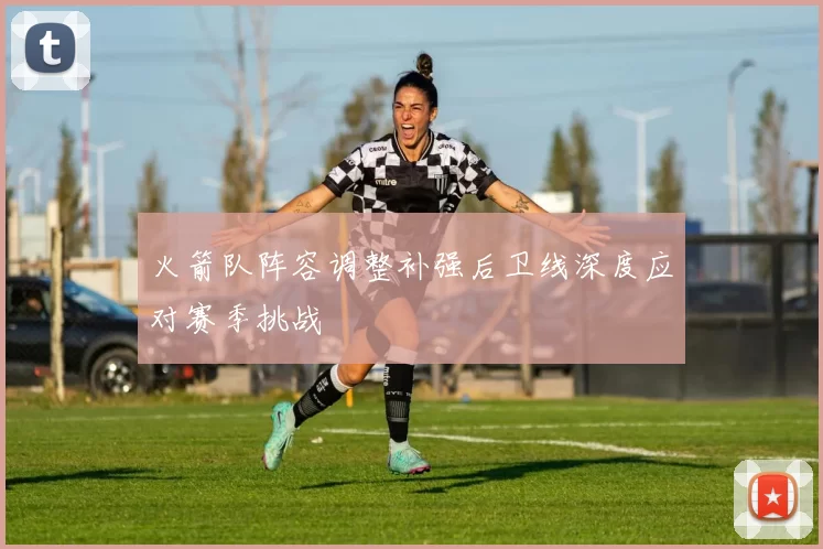 火箭队阵容调整补强后卫线深度应对赛季挑战