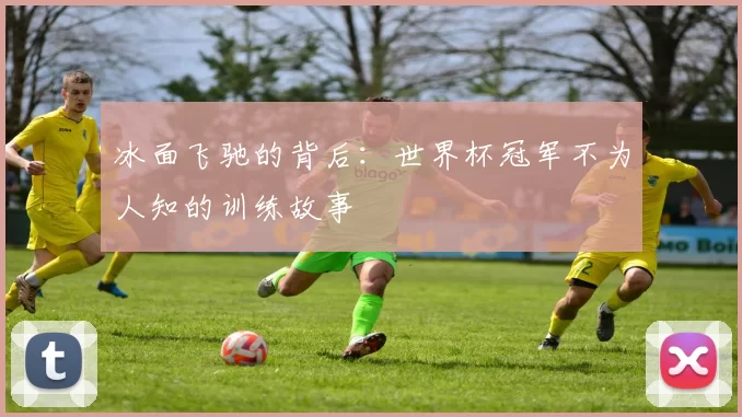 冰面飞驰的背后：世界杯冠军不为人知的训练故事