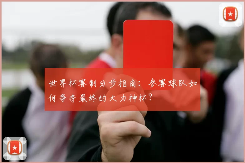 世界杯赛制分步指南:参赛球队如何争夺最终的大力神杯?