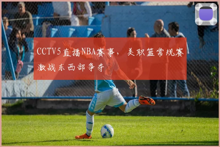 CCTV5直播NBA赛事,美职篮常规赛激战东西部争夺