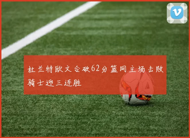 杜兰特欧文合砍62分篮网主场击败骑士迎三连胜