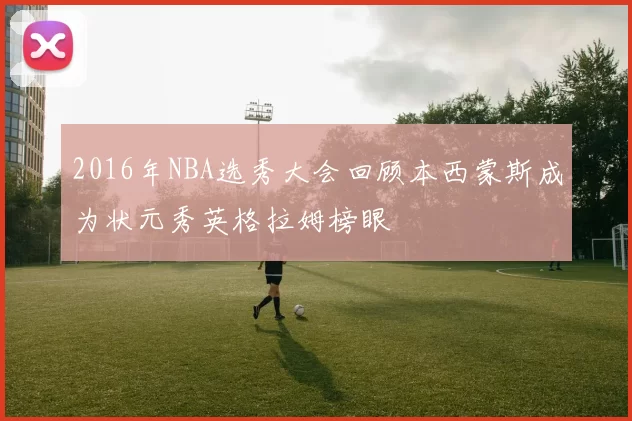 2016年NBA选秀大会回顾本西蒙斯成为状元秀英格拉姆榜眼