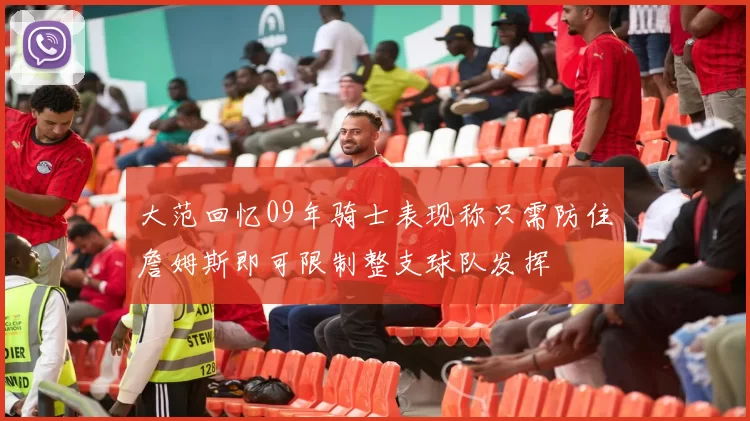 大范回忆09年骑士表现称只需防住詹姆斯即可限制整支球队发挥