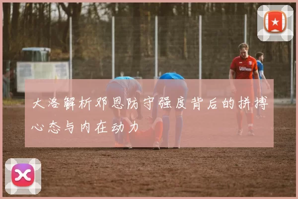 大洛解析邓恩防守强度背后的拼搏心态与内在动力