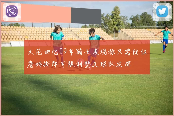 大范回忆09年骑士表现称只需防住詹姆斯即可限制整支球队发挥