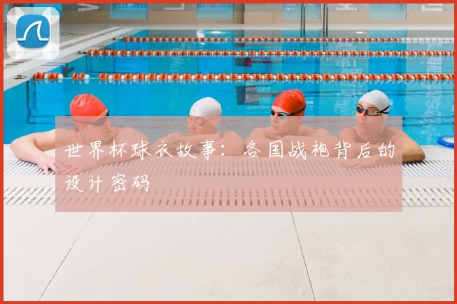 世界杯球衣故事:各国战袍背后的设计密码