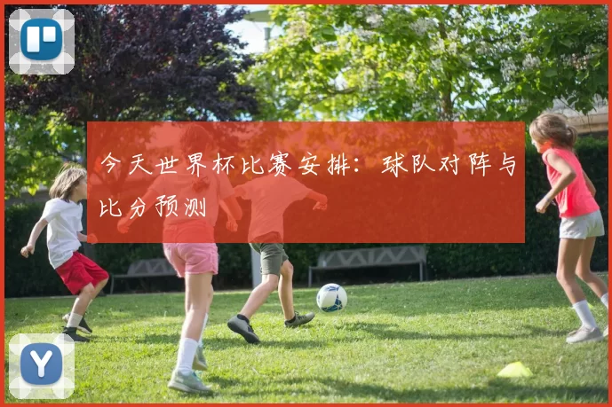 今天世界杯比赛安排:球队对阵与比分预测
