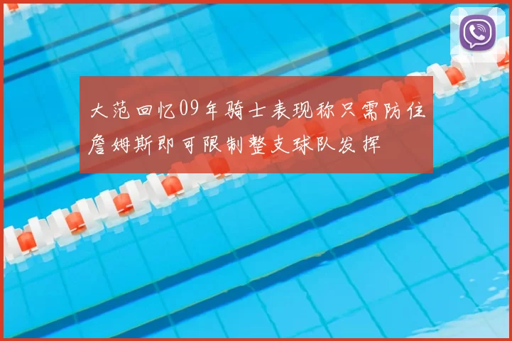 大范回忆09年骑士表现称只需防住詹姆斯即可限制整支球队发挥