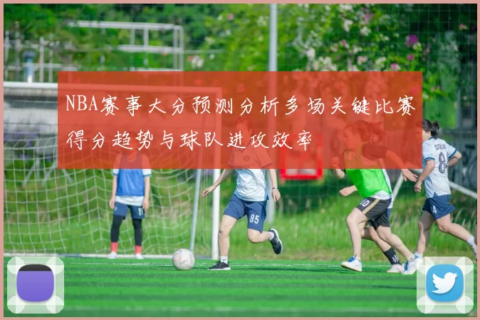 NBA赛事大分预测分析多场关键比赛得分趋势与球队进攻效率