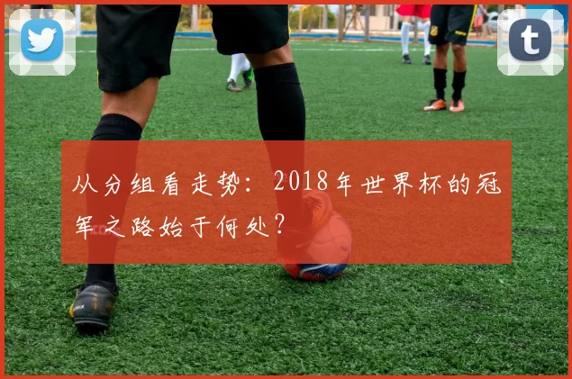 从分组看走势:2018年世界杯的冠军之路始于何处?