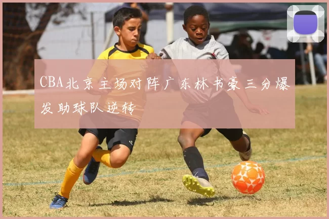 CBA北京主场对阵广东林书豪三分爆发助球队逆转
