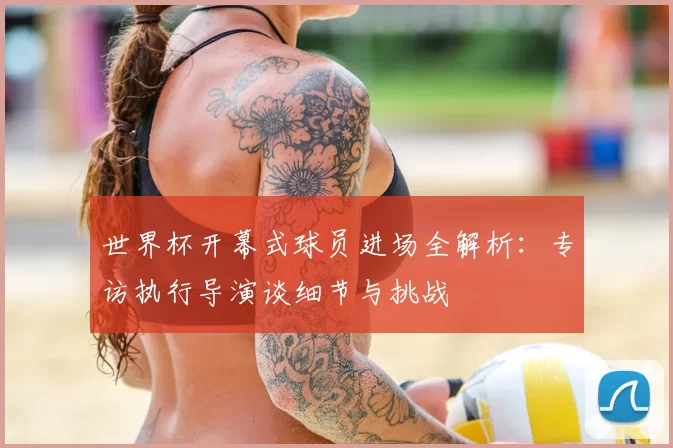 世界杯开幕式球员进场全解析:专访执行导演谈细节与挑战
