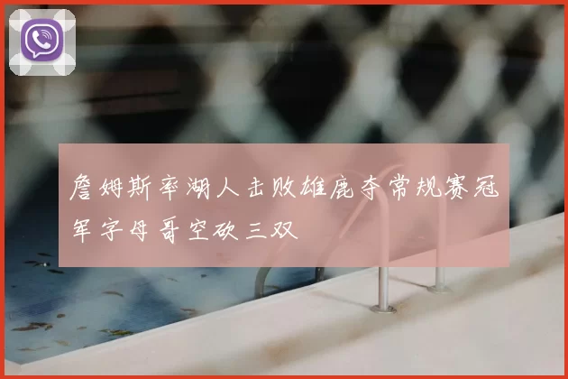 詹姆斯率湖人击败雄鹿夺常规赛冠军字母哥空砍三双