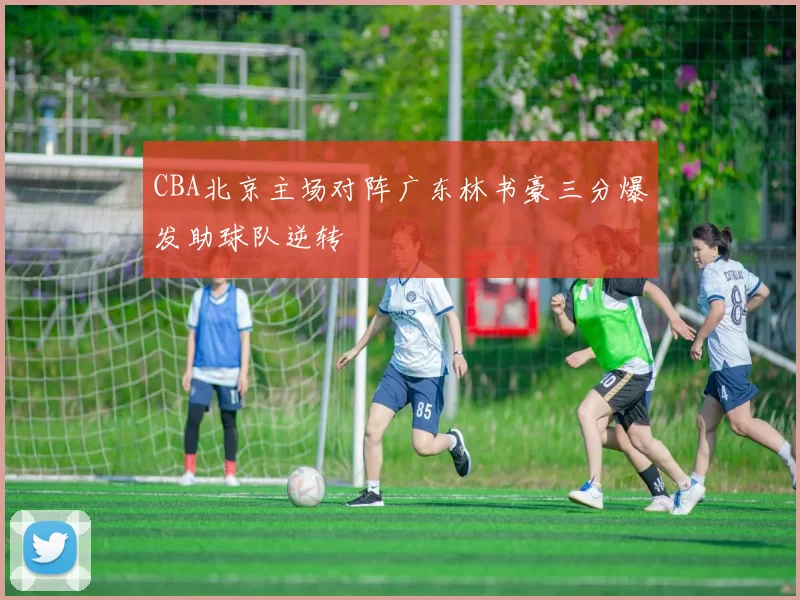 CBA北京主场对阵广东林书豪三分爆发助球队逆转