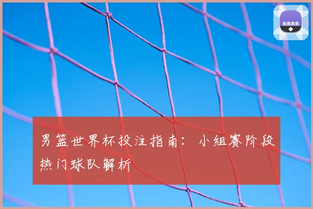 男篮世界杯投注指南:小组赛阶段热门球队解析
