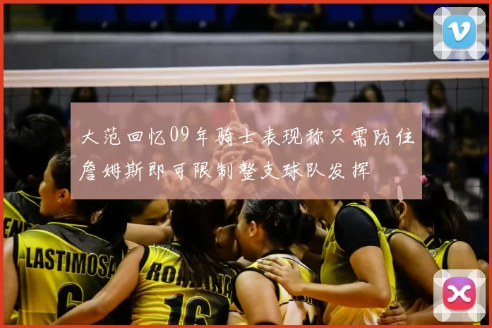 大范回忆09年骑士表现称只需防住詹姆斯即可限制整支球队发挥