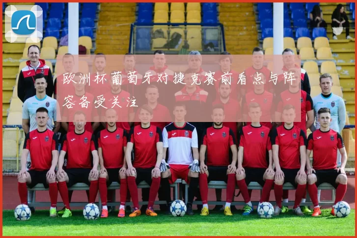 欧洲杯葡萄牙对捷克赛前看点与阵容备受关注