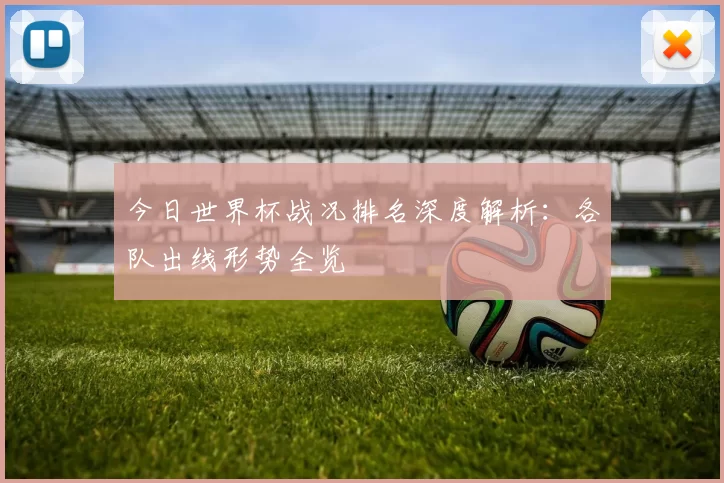 今日世界杯战况排名深度解析：各队出线形势全览