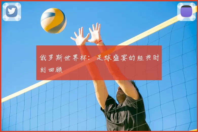俄罗斯世界杯：足球盛宴的经典时刻回顾