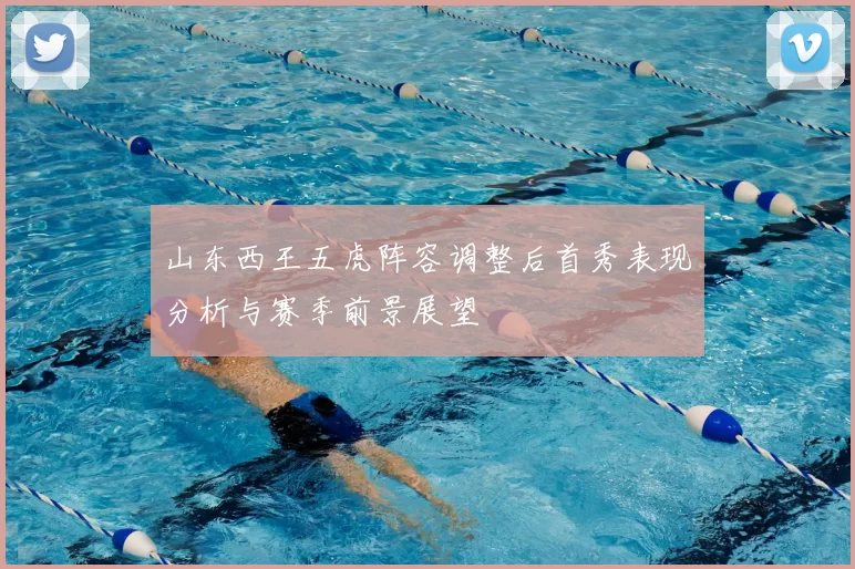 山东西王五虎阵容调整后首秀表现分析与赛季前景展望
