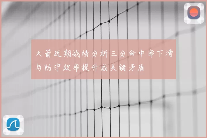 火箭近期战绩分析三分命中率下滑与防守效率提升成关键矛盾