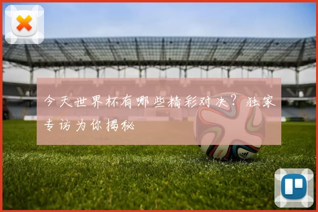今天世界杯有哪些精彩对决?独家专访为你揭秘