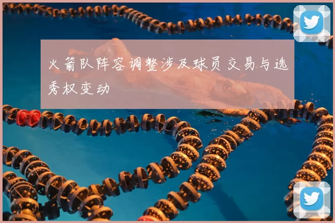 火箭队阵容调整涉及球员交易与选秀权变动