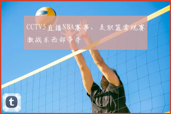 CCTV5直播NBA赛事,美职篮常规赛激战东西部争夺