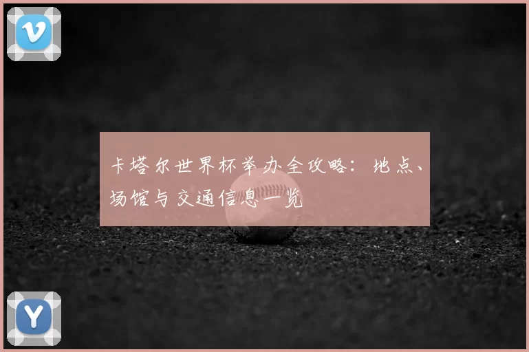 卡塔尔世界杯举办全攻略:地点、场馆与交通信息一览