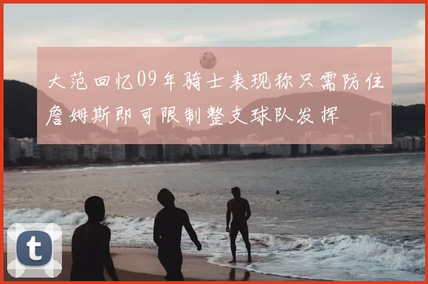 大范回忆09年骑士表现称只需防住詹姆斯即可限制整支球队发挥