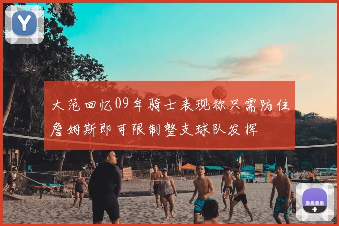 大范回忆09年骑士表现称只需防住詹姆斯即可限制整支球队发挥