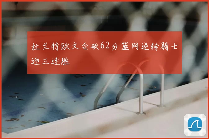 杜兰特欧文合砍62分篮网逆转骑士迎三连胜