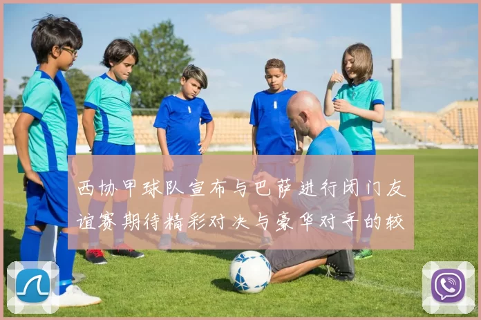 西协甲球队宣布与巴萨进行闭门友谊赛期待精彩对决与豪华对手的较量